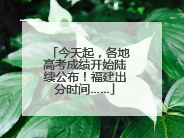 今天起，各地高考成绩开始陆续公布！福建出分时间……