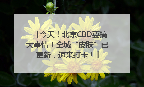 今天！北京CBD要搞大事情！全城“皮肤”已更新，速来打卡！