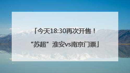 今天18:30再次开售！“苏超”淮安vs南京门票