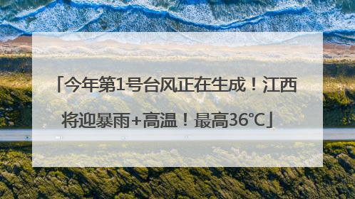 今年第1号台风正在生成！江西将迎暴雨+高温！最高36℃