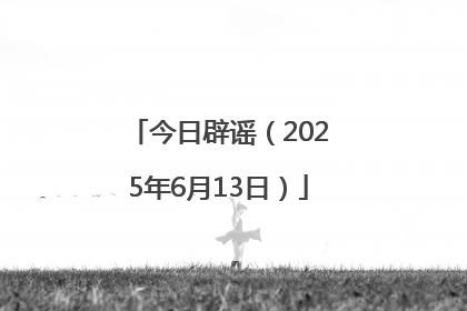 今日辟谣（2025年6月13日）