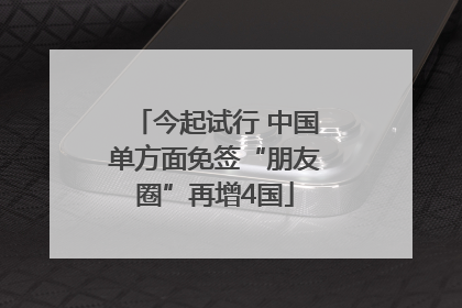 今起试行 中国单方面免签“朋友圈”再增4国