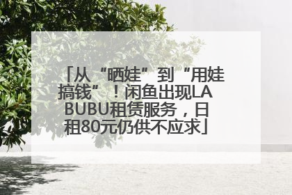 从“晒娃”到“用娃搞钱”！闲鱼出现LABUBU租赁服务，日租80元仍供不应求