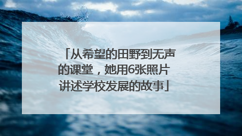 从希望的田野到无声的课堂，她用6张照片讲述学校发展的故事