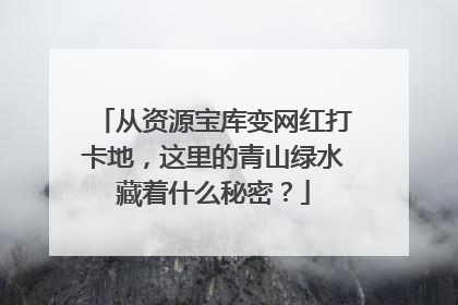 从资源宝库变网红打卡地，这里的青山绿水藏着什么秘密？
