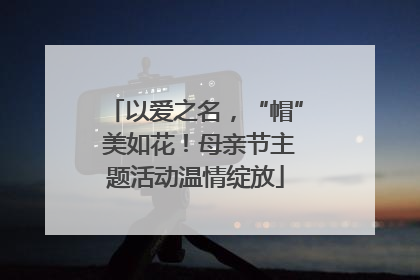 以爱之名，“帽” 美如花！母亲节主题活动温情绽放