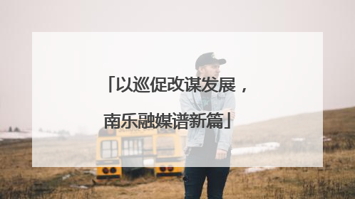 以巡促改谋发展，南乐融媒谱新篇