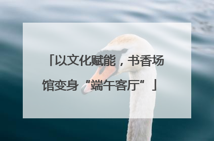 以文化赋能，书香场馆变身“端午客厅”