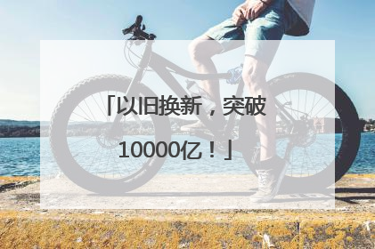 以旧换新，突破10000亿！
