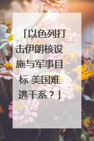 以色列打击伊朗核设施与军事目标 美国难逃干系？