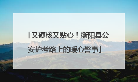 又硬核又贴心！衡阳县公安护考路上的暖心警事