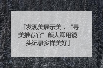 发现美展示美，“寻美推荐官”颜大卿用镜头记录多样美好