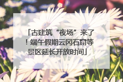 古建筑“夜场”来了！端午假期云冈石窟等景区延长开放时间