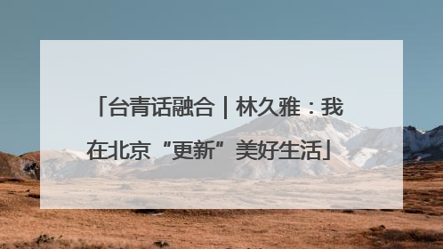 台青话融合｜林久雅：我在北京“更新”美好生活