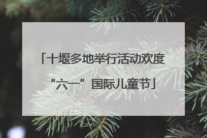 十堰多地举行活动欢度“六一”国际儿童节