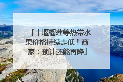 十堰榴莲等热带水果价格持续走低！商家：预计还能再降
