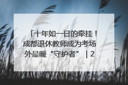 十年如一日的牵挂！成都退休教师成为考场外最暖“守护者”｜2025四川高考