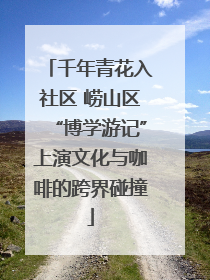 千年青花入社区 崂山区“博学游记”上演文化与咖啡的跨界碰撞