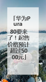 华为Pura 80要来了！起售价格预计超过5000元