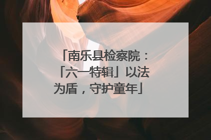南乐县检察院：「六一特辑」以法为盾，守护童年