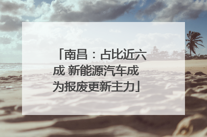 南昌：占比近六成 新能源汽车成为报废更新主力