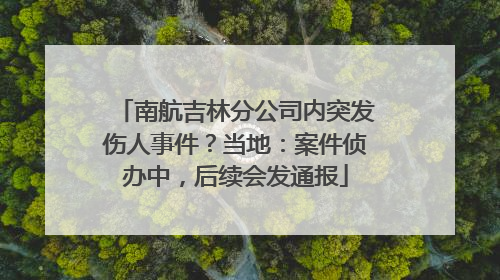 南航吉林分公司内突发伤人事件？当地：案件侦办中，后续会发通报