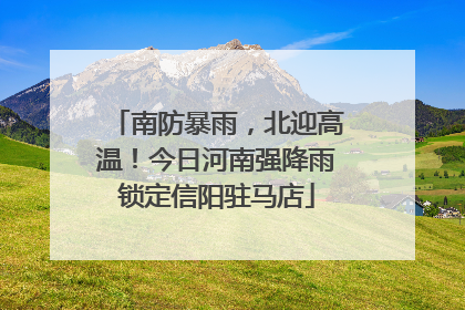 南防暴雨，北迎高温！今日河南强降雨锁定信阳驻马店