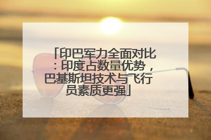 印巴军力全面对比：印度占数量优势，巴基斯坦技术与飞行员素质更强