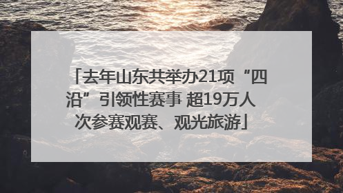 去年山东共举办21项“四沿”引领性赛事 超19万人次参赛观赛、观光旅游