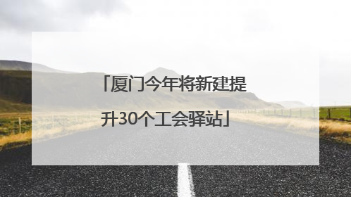 厦门今年将新建提升30个工会驿站