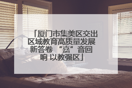 厦门市集美区交出区域教育高质量发展新答卷 “嘉”音回响 以教强区