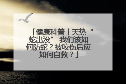 健康科普丨天热“蛇出没” 我们该如何防蛇？被咬伤后应如何自救？