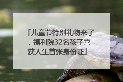 儿童节特别礼物来了，福利院32名孩子喜获人生首张身份证