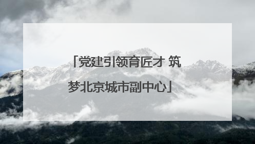 党建引领育匠才 筑梦北京城市副中心