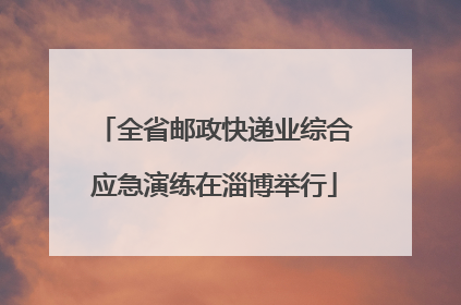 全省邮政快递业综合应急演练在淄博举行