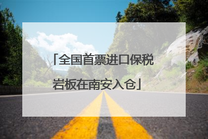 全国首票进口保税岩板在南安入仓