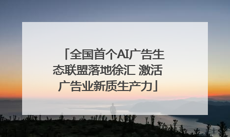 全国首个AI广告生态联盟落地徐汇 激活广告业新质生产力