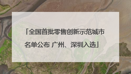 全国首批零售创新示范城市名单公布 广州、深圳入选