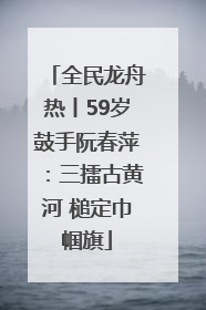 全民龙舟热丨59岁鼓手阮春萍：三擂古黄河 槌定巾帼旗