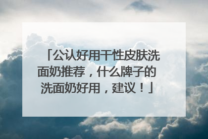 公认好用干性皮肤洗面奶推荐，什么牌子的洗面奶好用，建议！