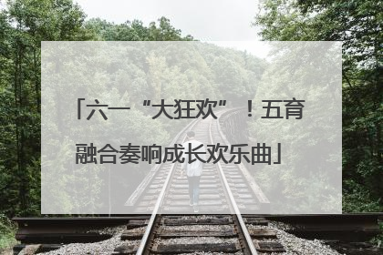 六一“大狂欢”！五育融合奏响成长欢乐曲