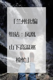 兰州北编组站：凤凰山下高温巡检忙