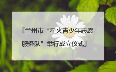 兰州市“星火青少年志愿服务队”举行成立仪式