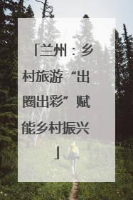 兰州：乡村旅游“出圈出彩”赋能乡村振兴