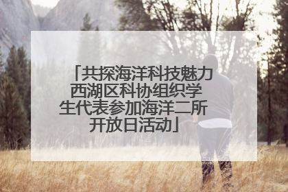 共探海洋科技魅力 西湖区科协组织学生代表参加海洋二所开放日活动