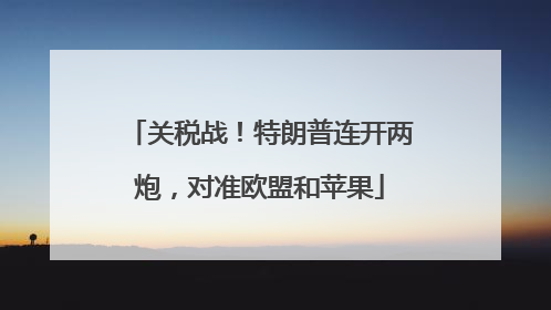 关税战！特朗普连开两炮，对准欧盟和苹果