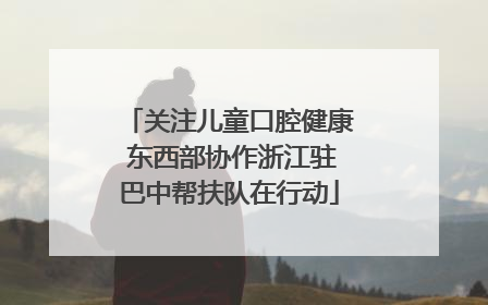 关注儿童口腔健康 东西部协作浙江驻巴中帮扶队在行动