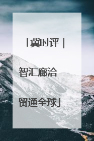 冀时评｜智汇廊洽 贸通全球
