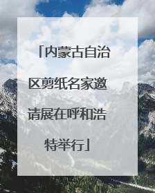 内蒙古自治区剪纸名家邀请展在呼和浩特举行