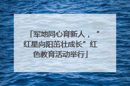 军地同心育新人，“红星向阳茁壮成长”红色教育活动举行